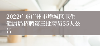 2022广东广州市增城区卫生健康局招聘第三批聘员55人公告