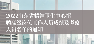 2022山东省精神卫生中心招聘高级岗位工作人员成绩及考察人员名单的通知