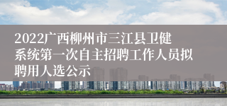 2022广西柳州市三江县卫健系统第一次自主招聘工作人员拟聘用人选公示