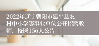 2022年辽宁朝阳市建平县农村中小学等事业单位公开招聘教师、校医156人公告