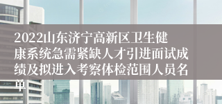 2022山东济宁高新区卫生健康系统急需紧缺人才引进面试成绩及拟进入考察体检范围人员名单