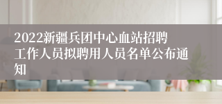 2022新疆兵团中心血站招聘工作人员拟聘用人员名单公布通知