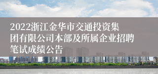 2022浙江金华市交通投资集团有限公司本部及所属企业招聘笔试成绩公告