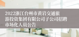 2022浙江台州市黄岩交通旅游投资集团有限公司子公司招聘市场化人员公告