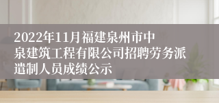 2022年11月福建泉州市中泉建筑工程有限公司招聘劳务派遣制人员成绩公示