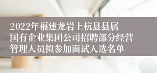 2022年福建龙岩上杭县县属国有企业集团公司招聘部分经营管理人员拟参加面试人选名单