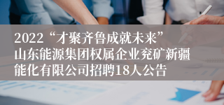 2022“才聚齐鲁成就未来”山东能源集团权属企业兖矿新疆能化有限公司招聘18人公告