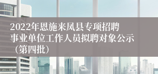 2022年恩施来凤县专项招聘事业单位工作人员拟聘对象公示（第四批）