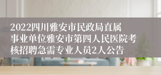 2022四川雅安市民政局直属事业单位雅安市第四人民医院考核招聘急需专业人员2人公告