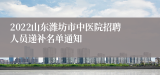 2022山东潍坊市中医院招聘人员递补名单通知