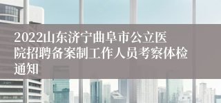 2022山东济宁曲阜市公立医院招聘备案制工作人员考察体检通知