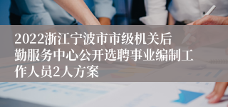 2022浙江宁波市市级机关后勤服务中心公开选聘事业编制工作人员2人方案