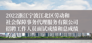 2022浙江宁波江北区劳动和社会保障事务代理服务有限公司招聘工作人员面试成绩和总成绩的通知