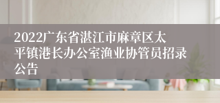 2022广东省湛江市麻章区太平镇港长办公室渔业协管员招录公告