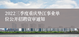 2022三季度重庆垫江事业单位公开招聘资审通知