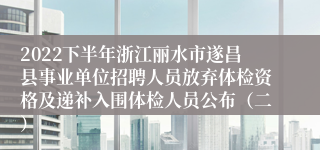 2022下半年浙江丽水市遂昌县事业单位招聘人员放弃体检资格及递补入围体检人员公布（二）