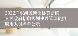 2022广东河源紫金县黄塘镇人民政府招聘规划建设管理员拟聘用人员名单公示