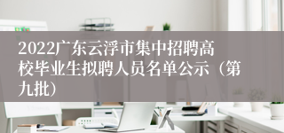 2022广东云浮市集中招聘高校毕业生拟聘人员名单公示（第九批）