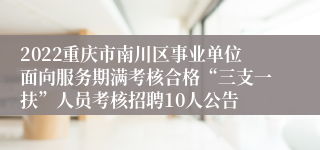 2022重庆市南川区事业单位面向服务期满考核合格“三支一扶”人员考核招聘10人公告