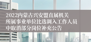 2022内蒙古兴安盟直属机关所属事业单位比选调入工作人员中取消部分岗位补充公告