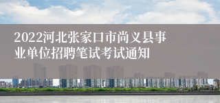 2022河北张家口市尚义县事业单位招聘笔试考试通知