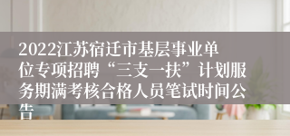 2022江苏宿迁市基层事业单位专项招聘“三支一扶”计划服务期满考核合格人员笔试时间公告