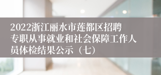 2022浙江丽水市莲都区招聘专职从事就业和社会保障工作人员体检结果公示（七）