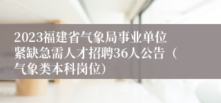 2023福建省气象局事业单位紧缺急需人才招聘36人公告（气象类本科岗位）