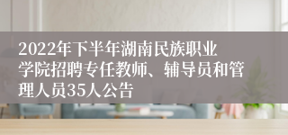 2022年下半年湖南民族职业学院招聘专任教师、辅导员和管理人员35人公告