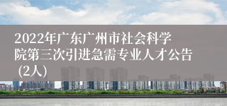 2022年广东广州市社会科学院第三次引进急需专业人才公告 (2人)