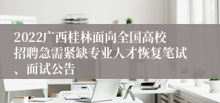 2022广西桂林面向全国高校招聘急需紧缺专业人才恢复笔试、面试公告