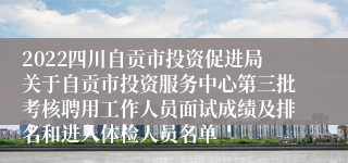 2022四川自贡市投资促进局关于自贡市投资服务中心第三批考核聘用工作人员面试成绩及排名和进入体检人员名单