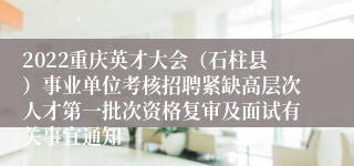 2022重庆英才大会（石柱县）事业单位考核招聘紧缺高层次人才第一批次资格复审及面试有关事宜通知