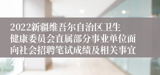 2022新疆维吾尔自治区卫生健康委员会直属部分事业单位面向社会招聘笔试成绩及相关事宜公告