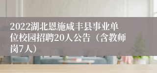 2022湖北恩施咸丰县事业单位校园招聘20人公告（含教师岗7人）