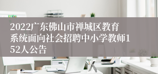 2022广东佛山市禅城区教育系统面向社会招聘中小学教师152人公告