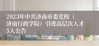 2023年中共济南市委党校（济南行政学院）引进高层次人才5人公告