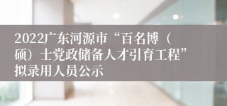 2022广东河源市“百名博（硕）士党政储备人才引育工程”拟录用人员公示