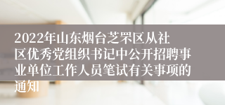 2022年山东烟台芝罘区从社区优秀党组织书记中公开招聘事业单位工作人员笔试有关事项的通知