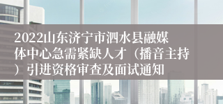 2022山东济宁市泗水县融媒体中心急需紧缺人才（播音主持）引进资格审查及面试通知