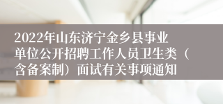 2022年山东济宁金乡县事业单位公开招聘工作人员卫生类（含备案制）面试有关事项通知