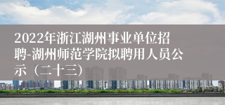 2022年浙江湖州事业单位招聘-湖州师范学院拟聘用人员公示（二十三）