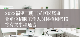 2022福建三明三元区区属事业单位招聘工作人员体检和考核等有关事项通告