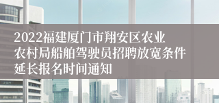 2022福建厦门市翔安区农业农村局船舶驾驶员招聘放宽条件延长报名时间通知