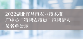 2022湖北宜昌市农业技术推广中心“特聘农技员”拟聘请人员名单公示