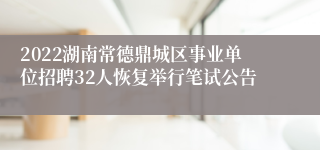 2022湖南常德鼎城区事业单位招聘32人恢复举行笔试公告