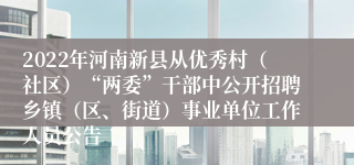 2022年河南新县从优秀村（社区）“两委”干部中公开招聘乡镇（区、街道）事业单位工作人员公告