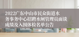 2022广东中山市民众街道水务事务中心招聘水闸管理员面谈成绩及入围体检名单公告