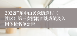 2022广东中山民众街道村（社区）第三次招聘面谈成绩及入围体检名单公告