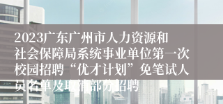 2023广东广州市人力资源和社会保障局系统事业单位第一次校园招聘“优才计划”免笔试人员名单及取消部分招聘